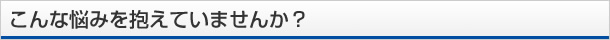 こんな悩みを抱えていませんか？