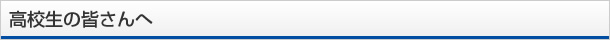 高校生の皆さんへ