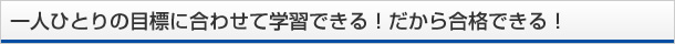 一人ひとりの目標に合わせて学習できる！だから合格できる！