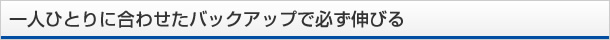 一人ひとりに合わせたバックアップで必ず伸びる